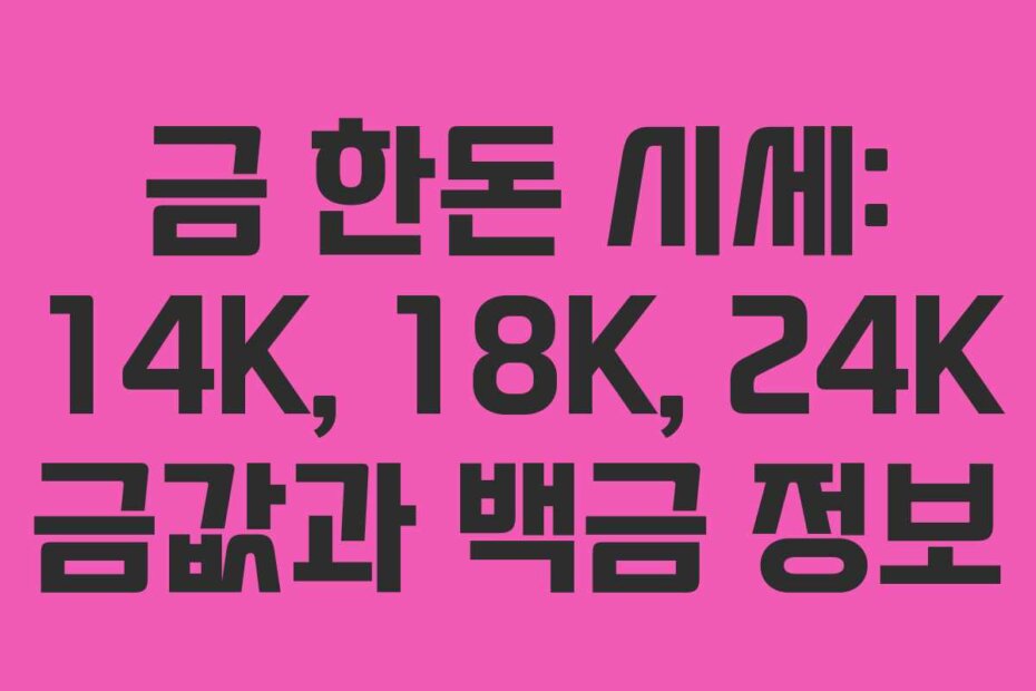 금 한돈 시세: 14K, 18K, 24K 금값과 백금 정보