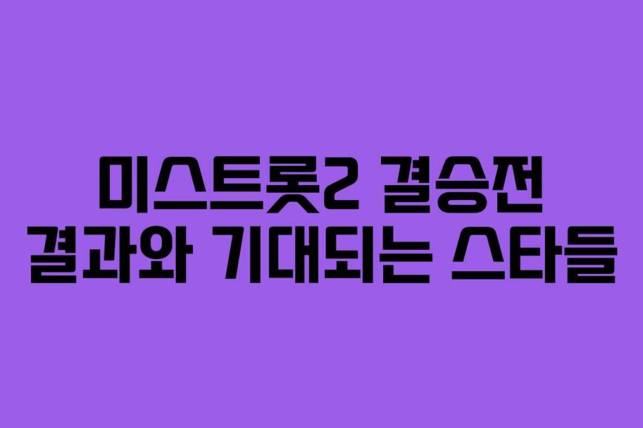 미스트롯2 결승전 결과와 기대되는 스타들