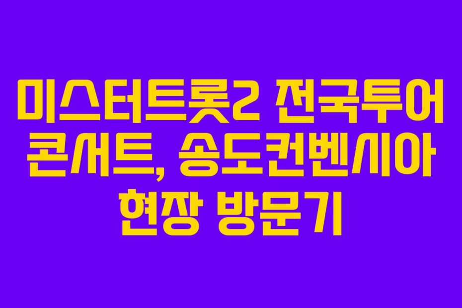 미스터트롯2 전국투어 콘서트, 송도컨벤시아 현장 방문기