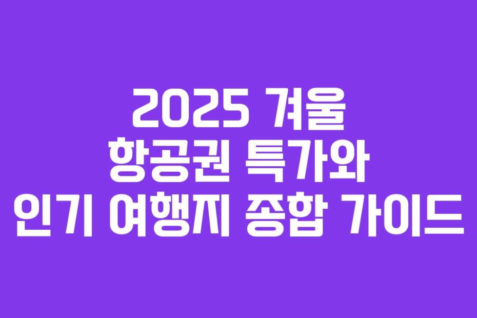 2025 겨울 항공권 특가와 인기 여행지 종합 가이드