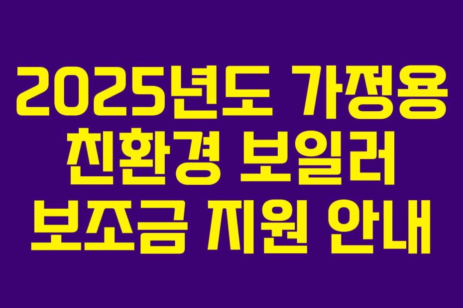 2025년도 가정용 친환경 보일러 보조금 지원 안내