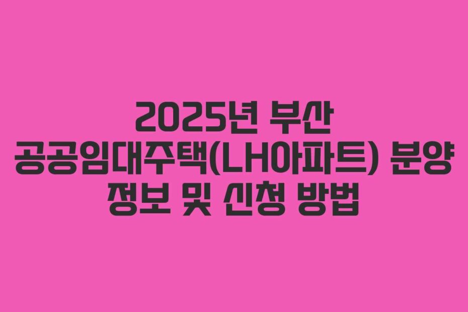 2025년 부산 공공임대주택(LH아파트) 분양 정보 및 신청 방법