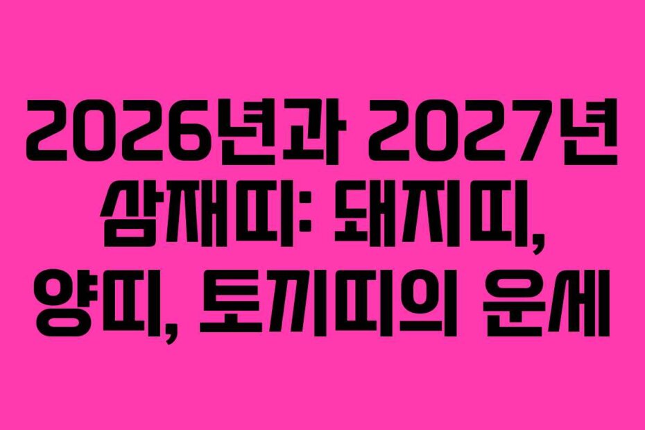 2026년과 2027년 삼재띠: 돼지띠, 양띠, 토끼띠의 운세