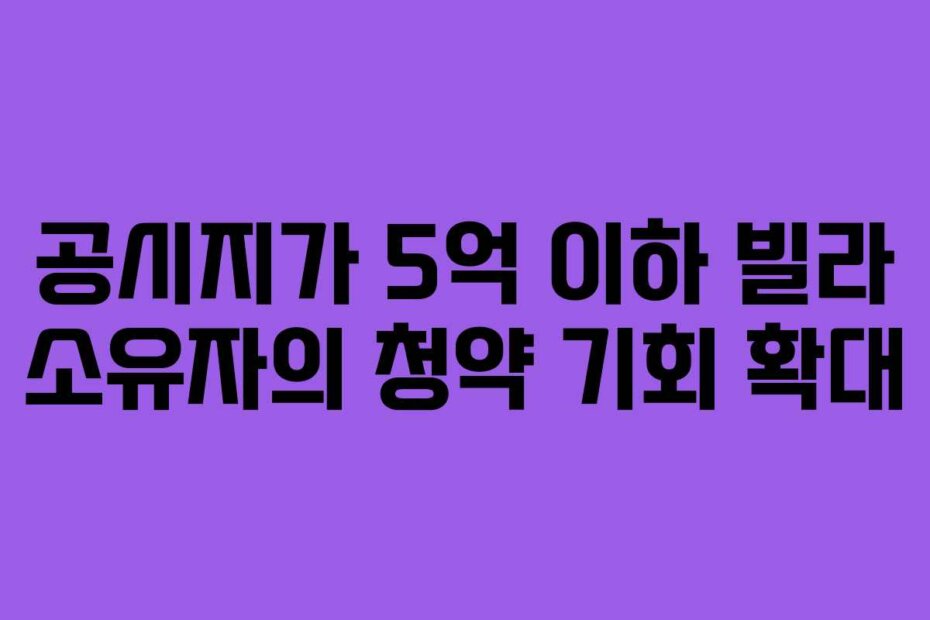 공시지가 5억 이하 빌라 소유자의 청약 기회 확대
