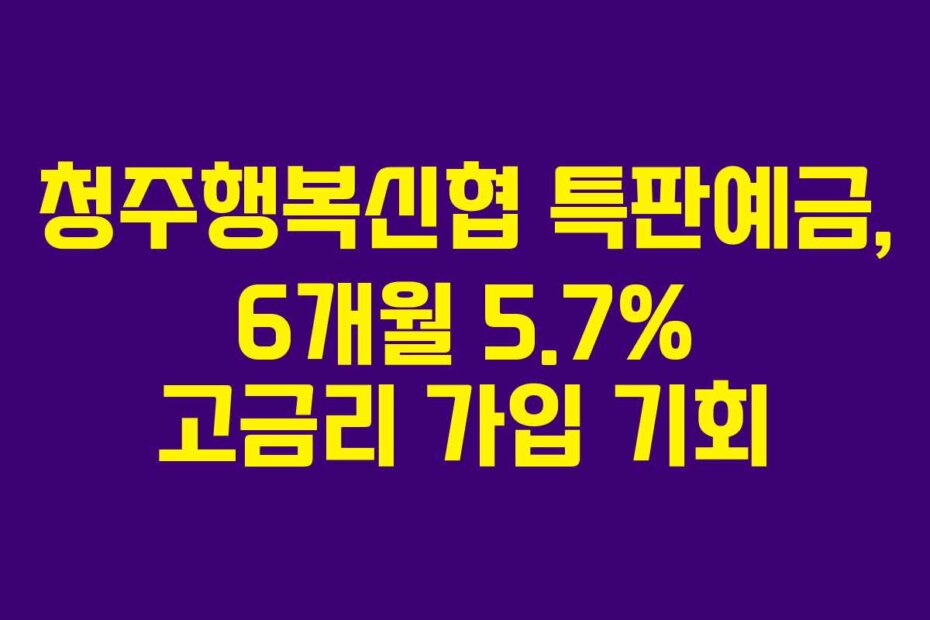 청주행복신협 특판예금, 6개월 5.7% 고금리 가입 기회