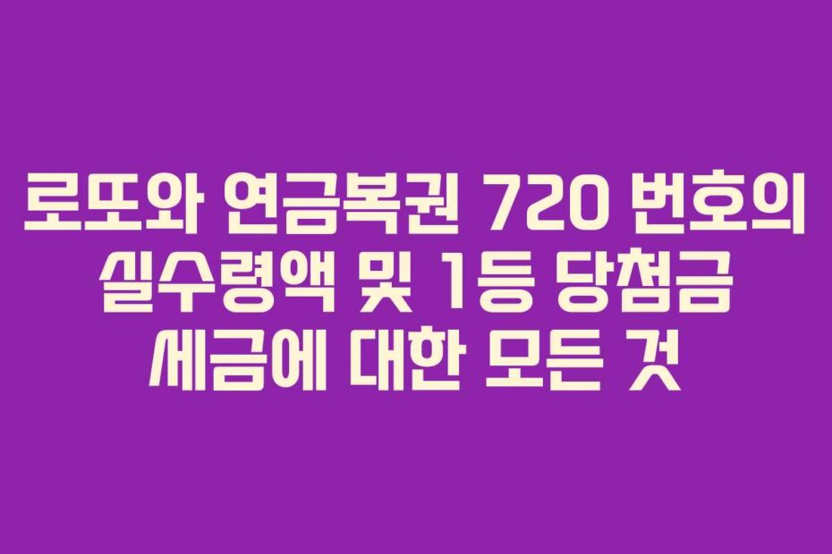 로또와 연금복권 720 번호의 실수령액 및 1등 당첨금 세금에 대한 모든 것