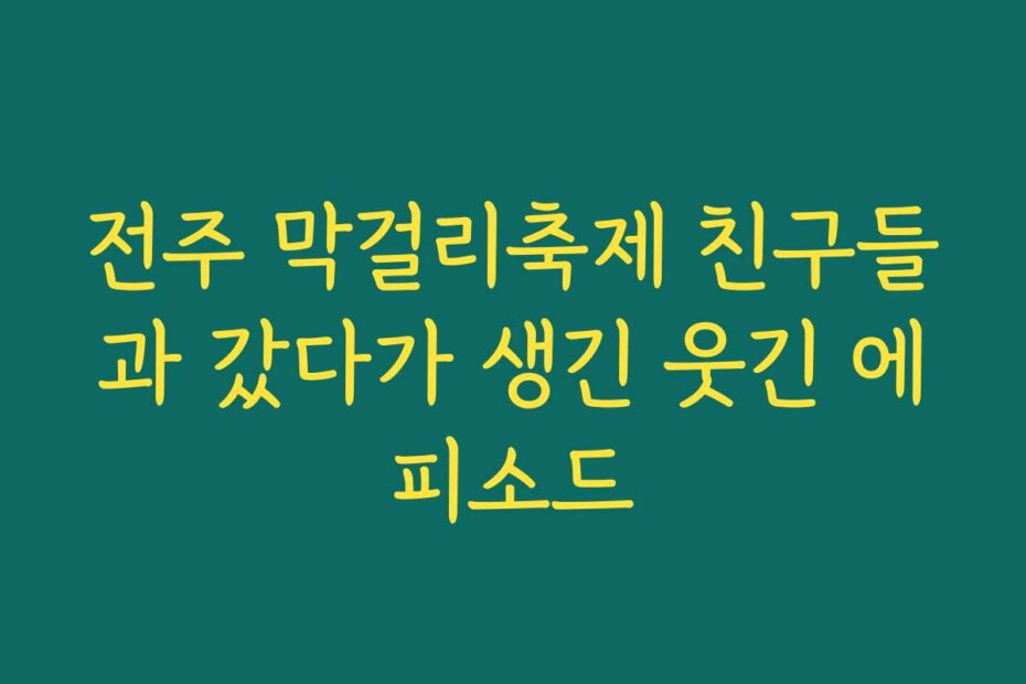 전주 막걸리축제 친구들과 갔다가 생긴 웃긴 에피소드