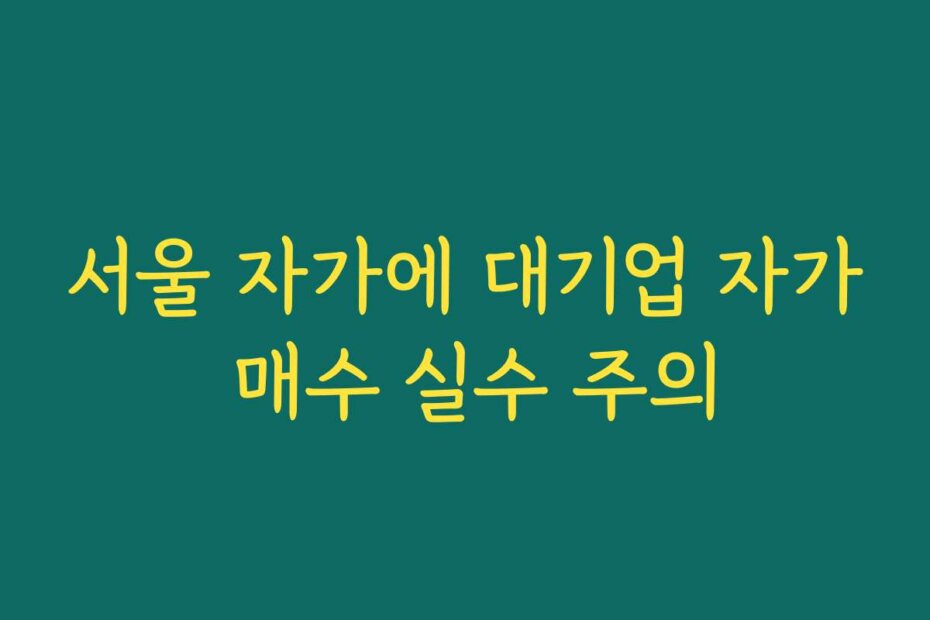서울 자가에 대기업 자가 매수 실수 주의