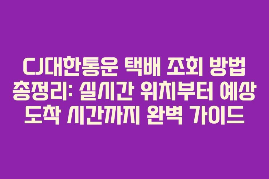 CJ대한통운 택배 조회 방법 총정리: 실시간 위치부터 예상 도착 시간까지 완벽 가이드