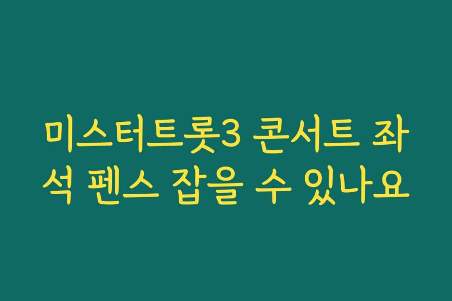미스터트롯3 콘서트 좌석 펜스 잡을 수 있나요