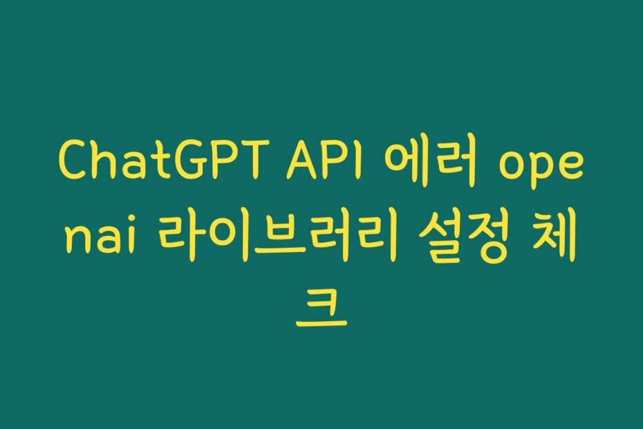 ChatGPT API 에러 openai 라이브러리 설정 체크