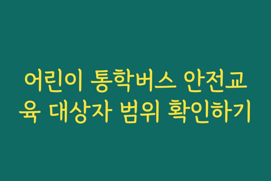 어린이 통학버스 안전교육 대상자 범위 확인하기