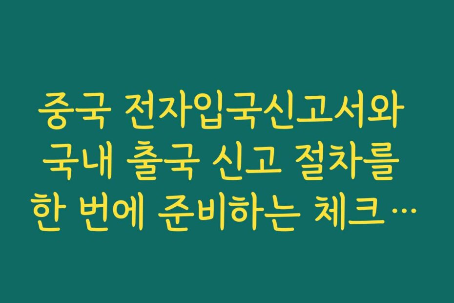 중국 전자입국신고서와 국내 출국 신고 절차를 한 번에 준비하는 체크리스트