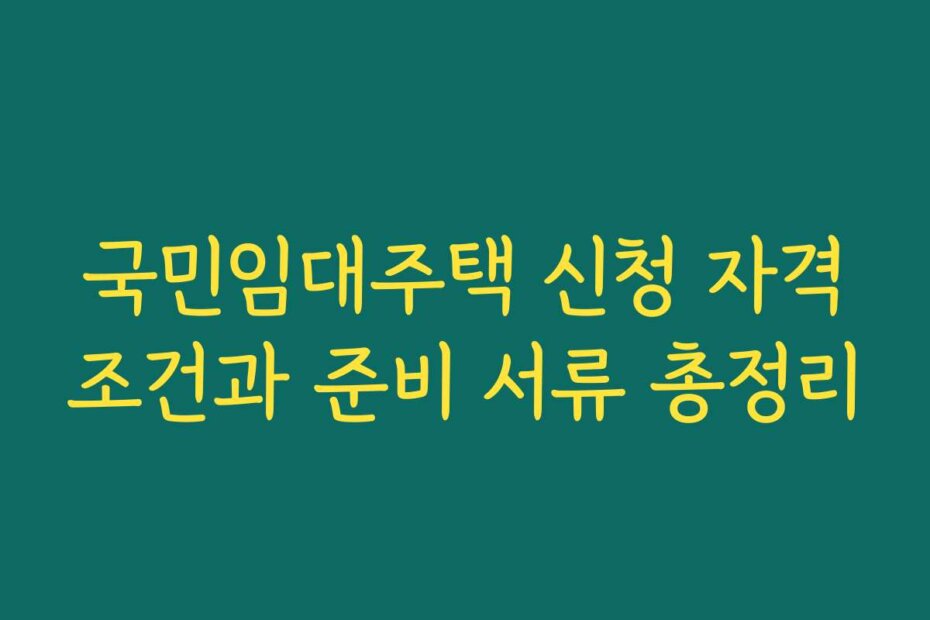 국민임대주택 신청 자격조건과 준비 서류 총정리