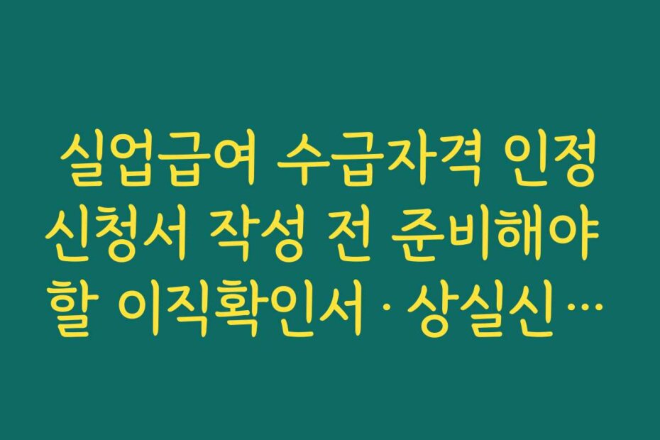 실업급여 수급자격 인정신청서 작성 전 준비해야 할 이직확인서·상실신고 확인 사항