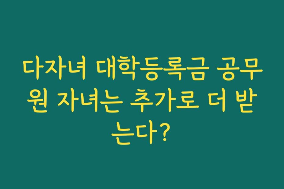 다자녀 대학등록금 공무원 자녀는 추가로 더 받는다?