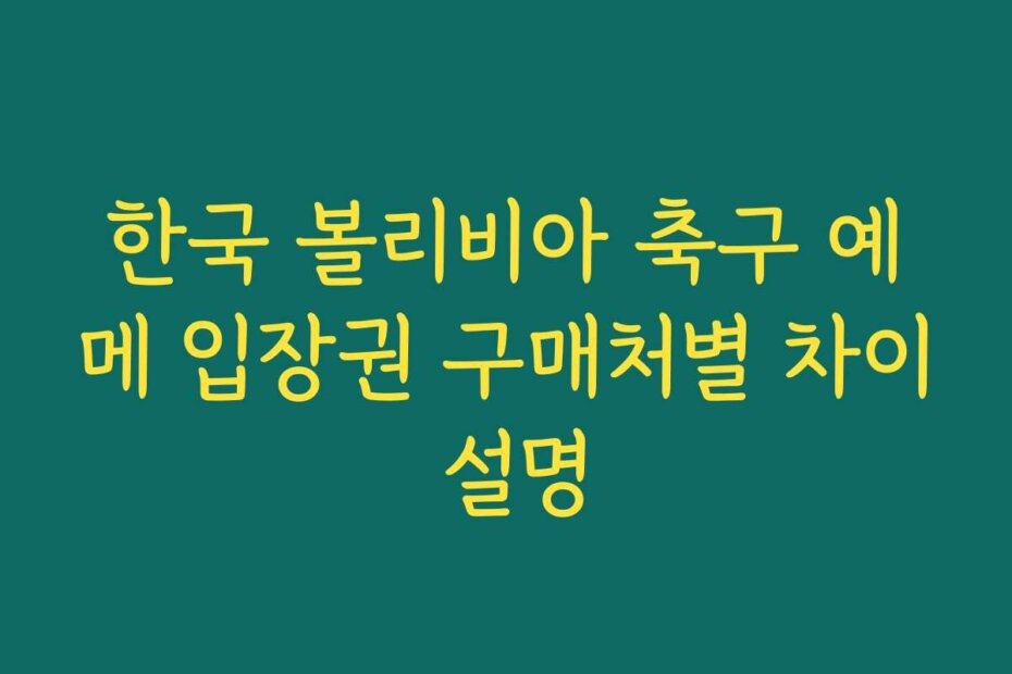 한국 볼리비아 축구 예메 입장권 구매처별 차이 설명