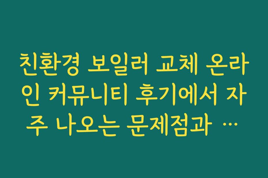 친환경 보일러 교체 온라인 커뮤니티 후기에서 자주 나오는 문제점과 해결 팁