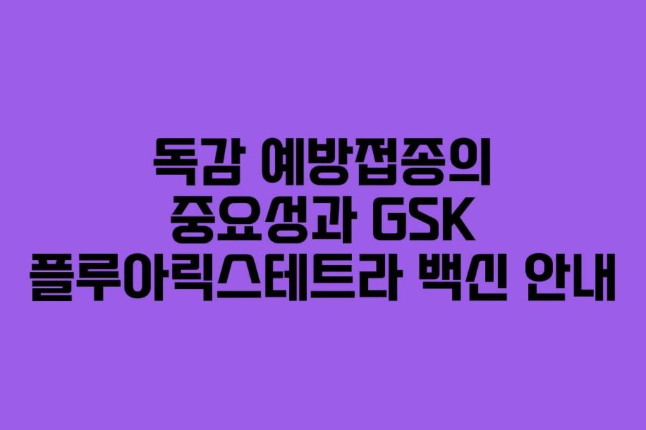 독감 예방접종의 중요성과 GSK 플루아릭스테트라 백신 안내