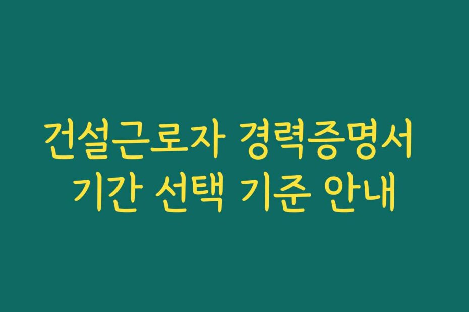 건설근로자 경력증명서 기간 선택 기준 안내