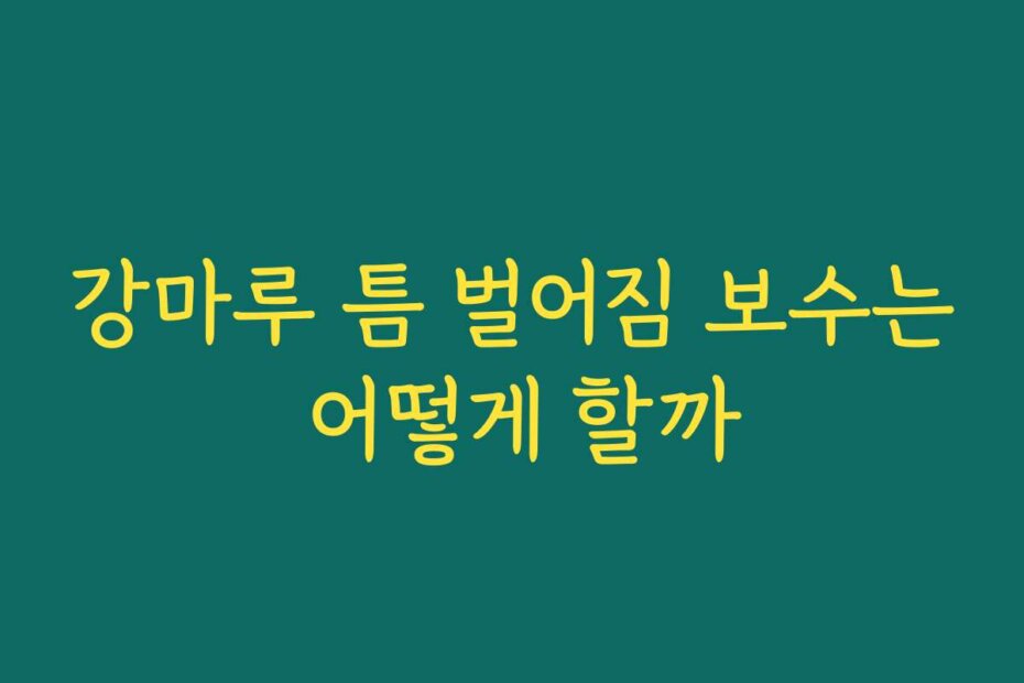 강마루 틈 벌어짐 보수는 어떻게 할까