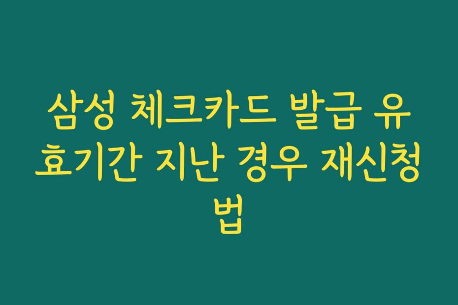삼성 체크카드 발급 유효기간 지난 경우 재신청법