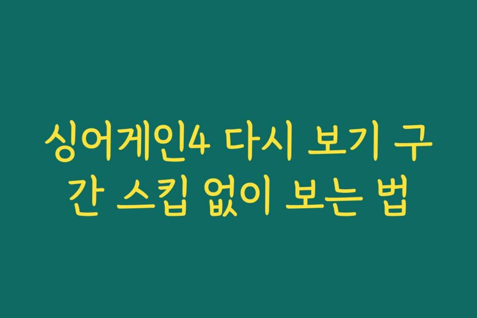 싱어게인4 다시 보기 구간 스킵 없이 보는 법