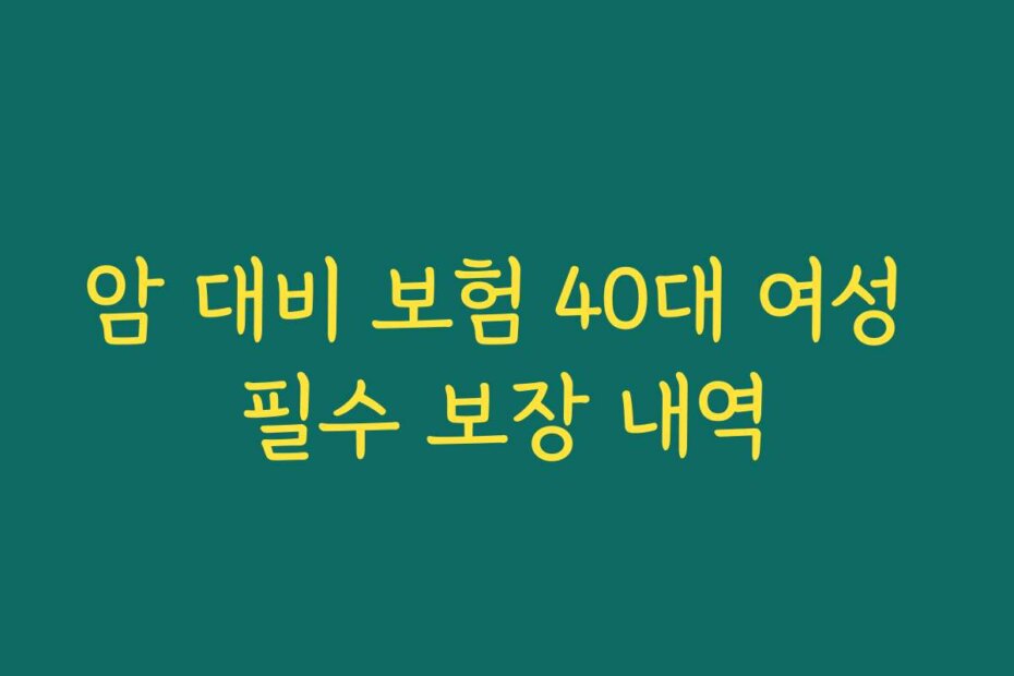 암 대비 보험 40대 여성 필수 보장 내역