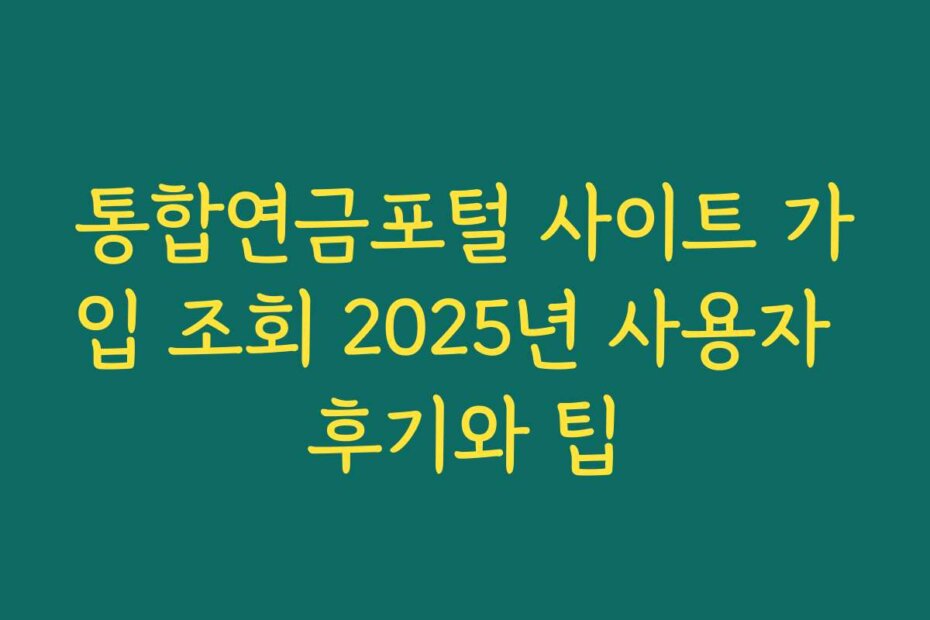 통합연금포털 사이트 가입 조회 2025년 사용자 후기와 팁
