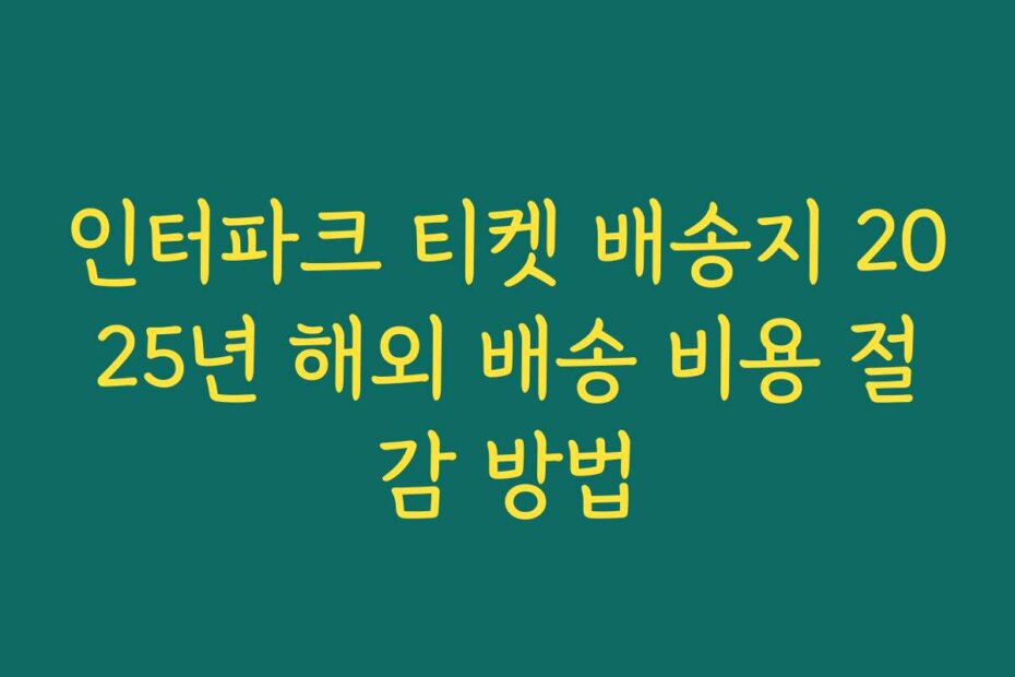 인터파크 티켓 배송지 2025년 해외 배송 비용 절감 방법