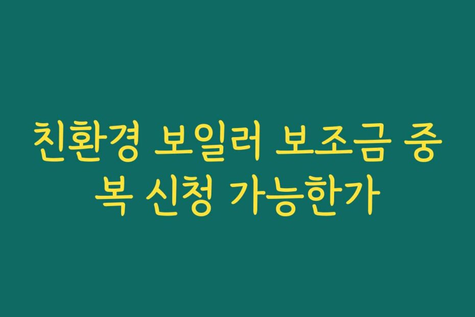 친환경 보일러 보조금 중복 신청 가능한가