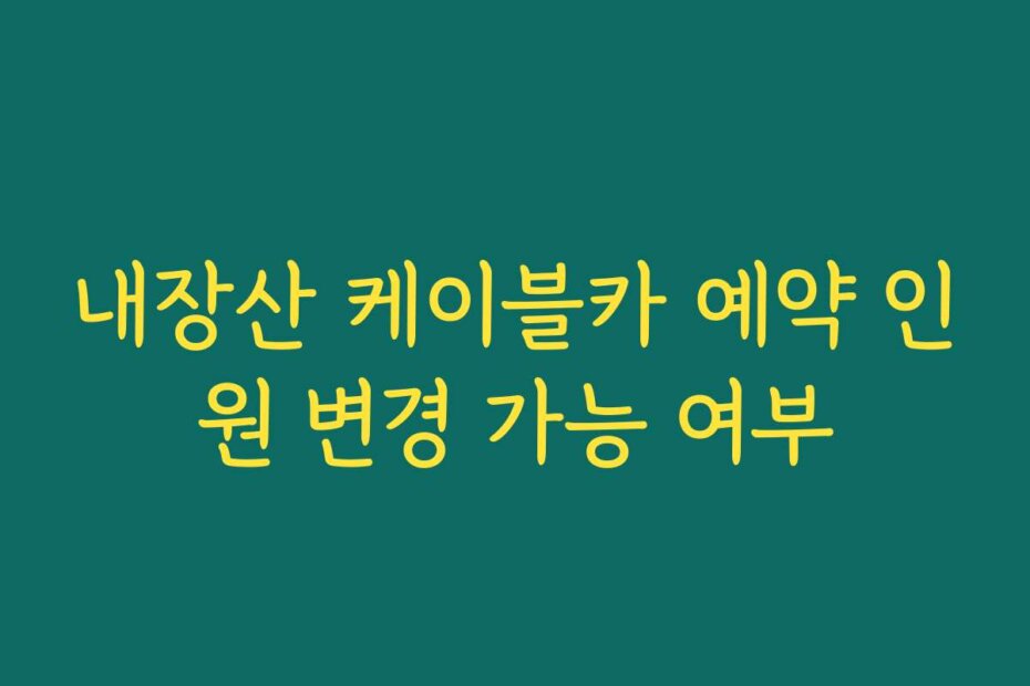 내장산 케이블카 예약 인원 변경 가능 여부