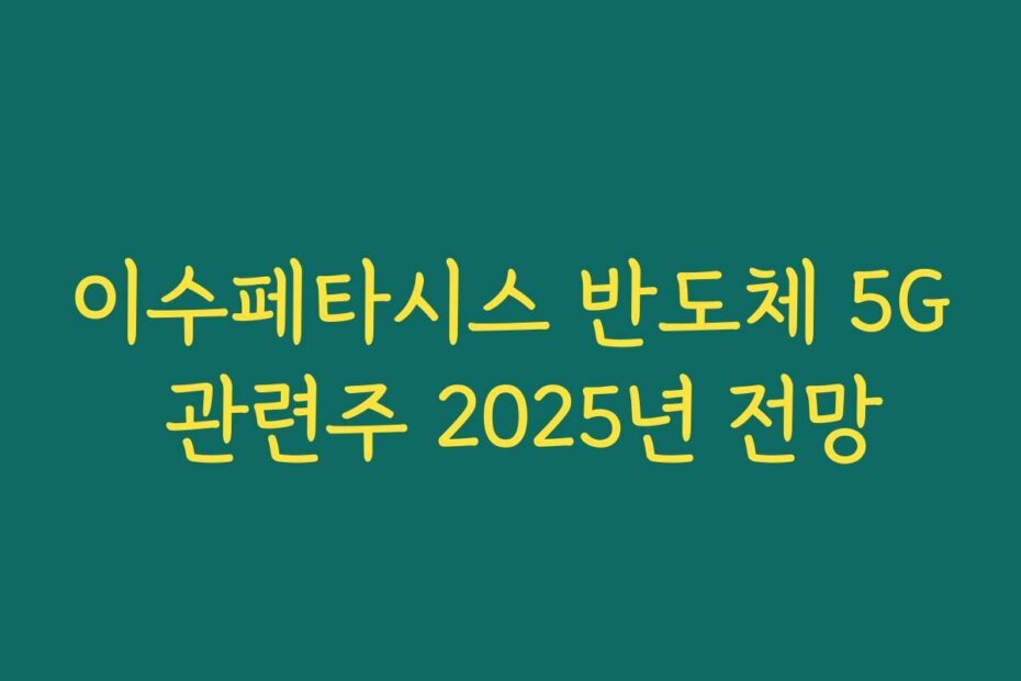 이수페타시스 반도체 5G 관련주 2025년 전망