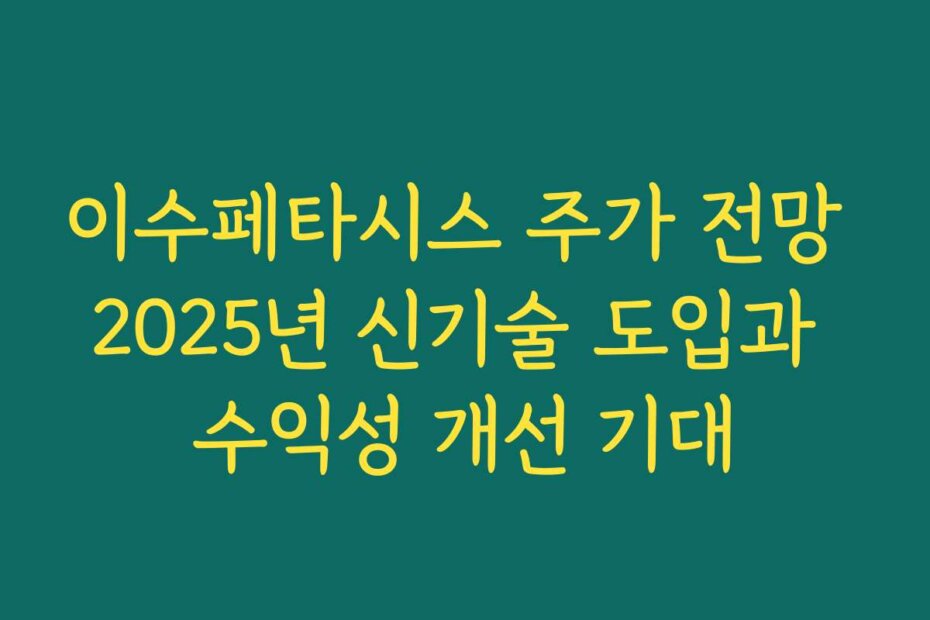 이수페타시스 주가 전망 2025년 신기술 도입과 수익성 개선 기대