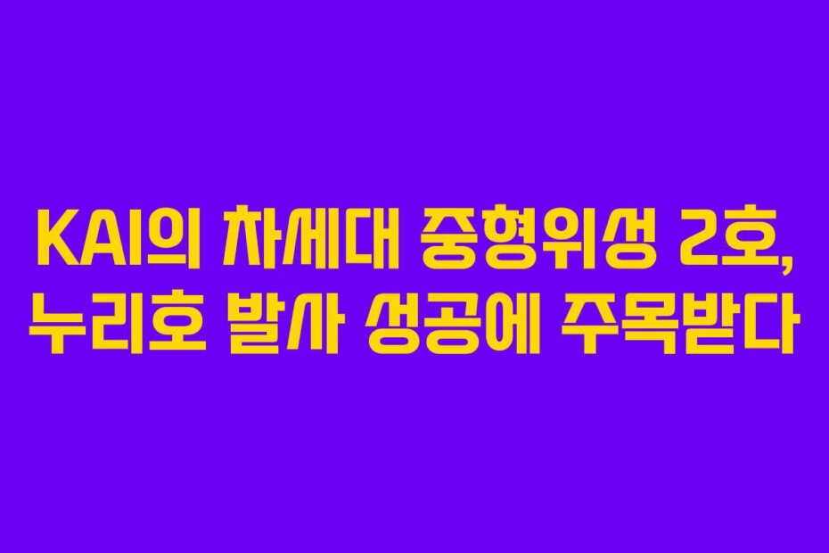 KAI의 차세대 중형위성 2호, 누리호 발사 성공에 주목받다