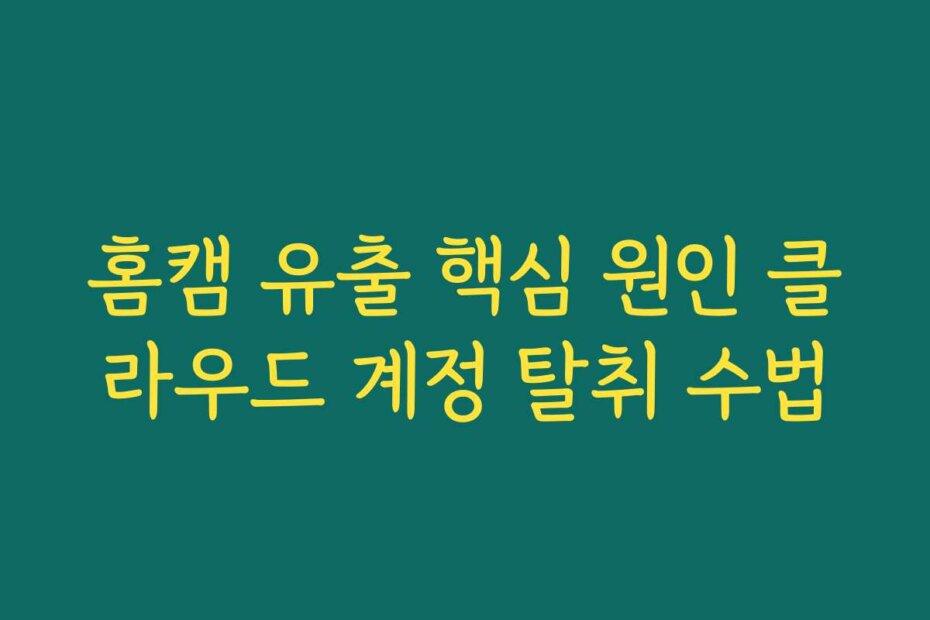 홈캠 유출 핵심 원인 클라우드 계정 탈취 수법