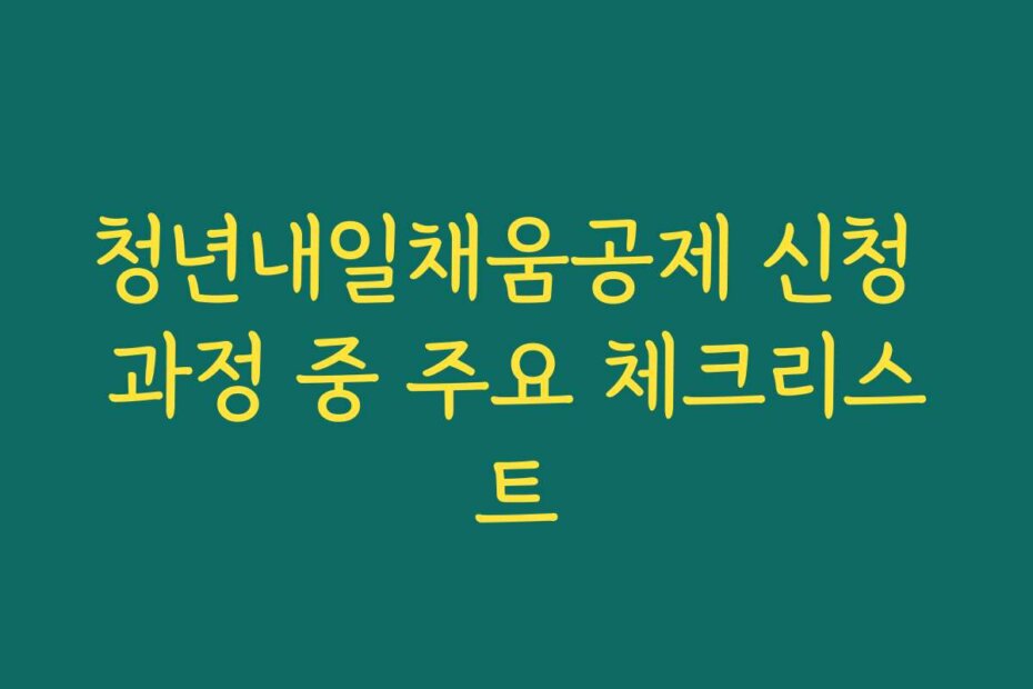 청년내일채움공제 신청 과정 중 주요 체크리스트