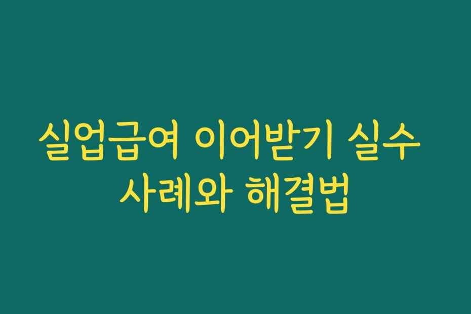 실업급여 이어받기 실수 사례와 해결법