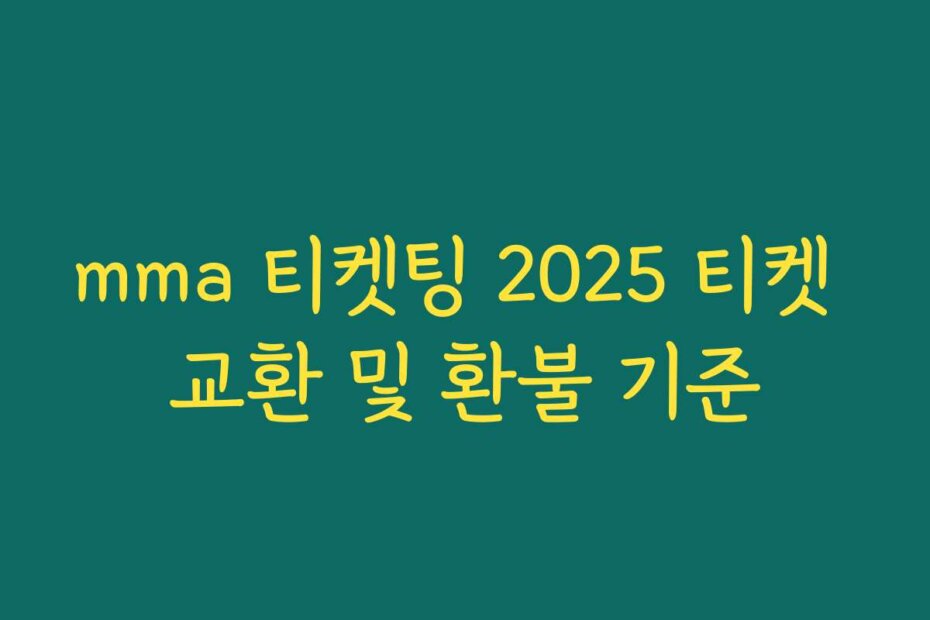 mma 티켓팅 2025 티켓 교환 및 환불 기준