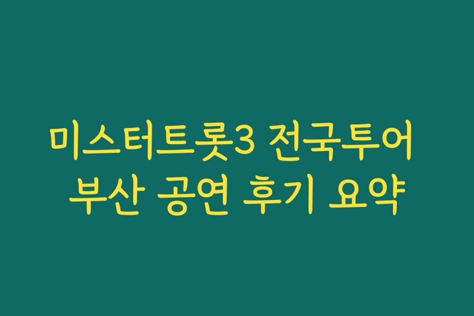 미스터트롯3 전국투어 부산 공연 후기 요약