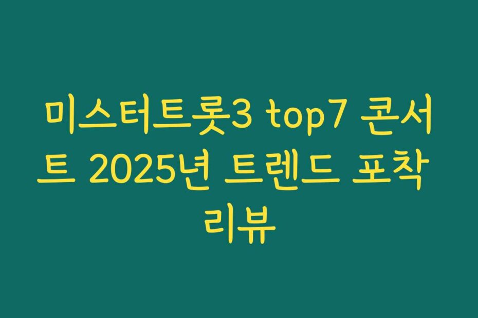 미스터트롯3 top7 콘서트 2025년 트렌드 포착 리뷰