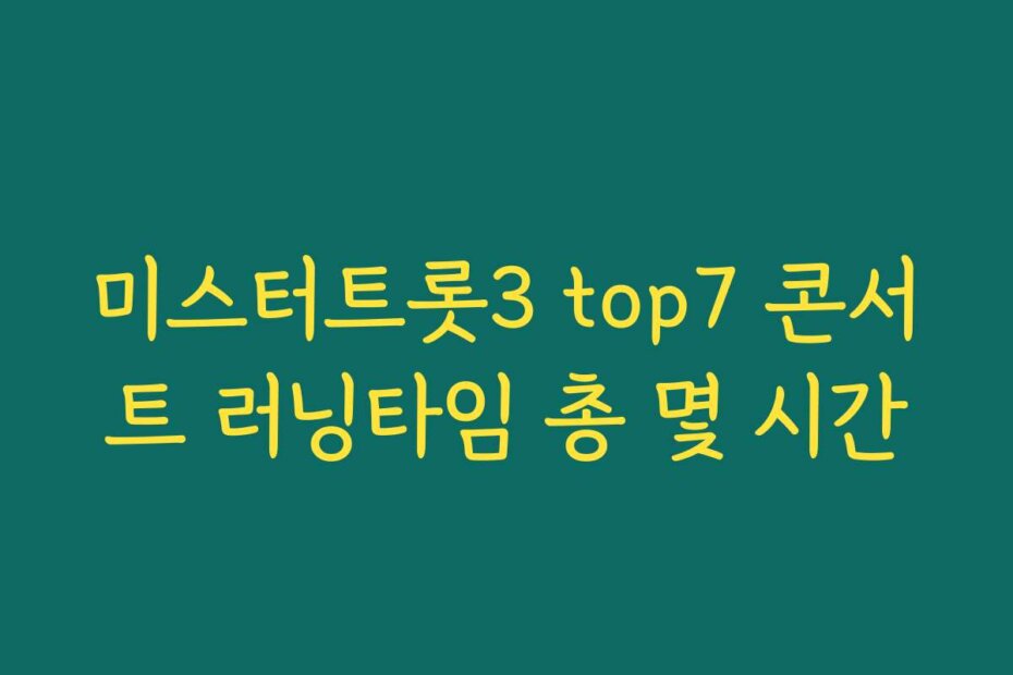 미스터트롯3 top7 콘서트 러닝타임 총 몇 시간