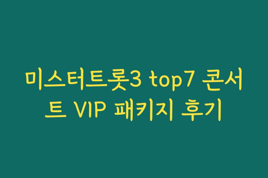 미스터트롯3 top7 콘서트 VIP 패키지 후기