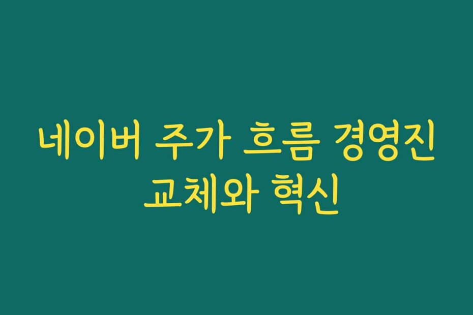 네이버 주가 흐름 경영진 교체와 혁신