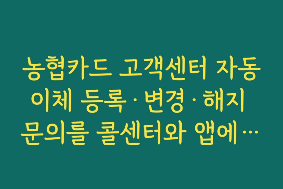 농협카드 고객센터 자동이체 등록·변경·해지 문의를 콜센터와 앱에서 처리하는 방법 비교