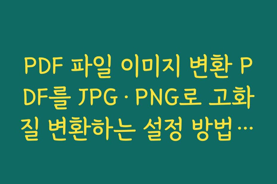 PDF 파일 이미지 변환 PDF를 JPG·PNG로 고화질 변환하는 설정 방법과 해상도 기준 알아보기