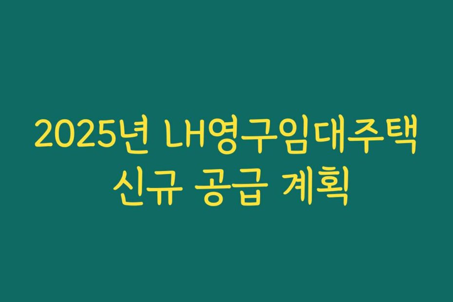 2025년 LH영구임대주택 신규 공급 계획