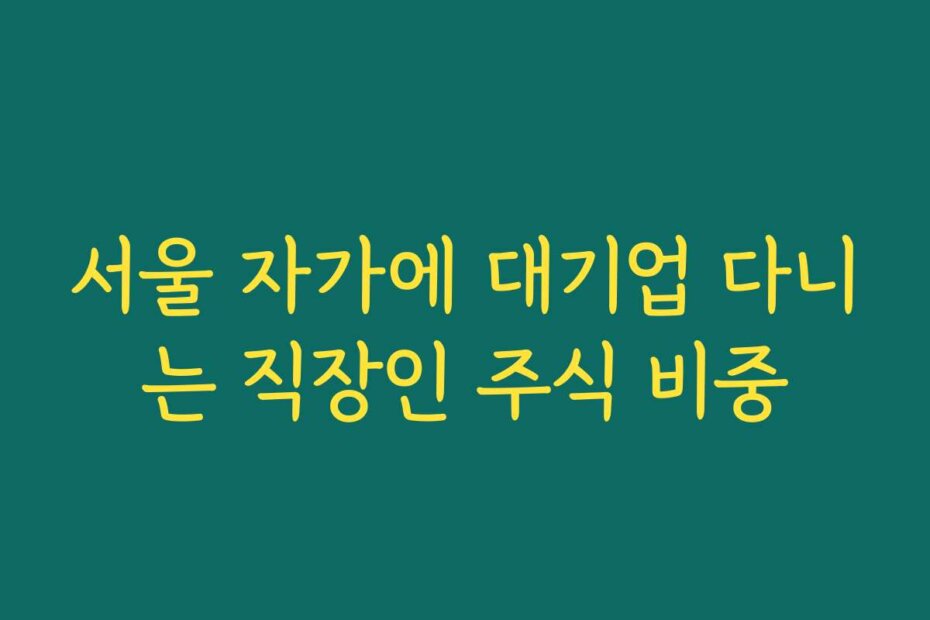 서울 자가에 대기업 다니는 직장인 주식 비중