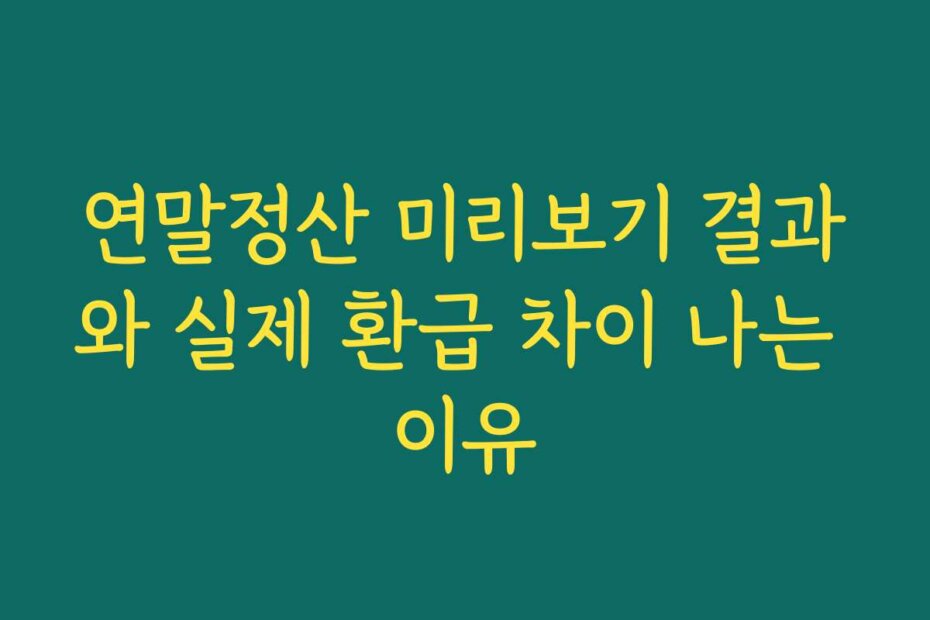 연말정산 미리보기 결과와 실제 환급 차이 나는 이유