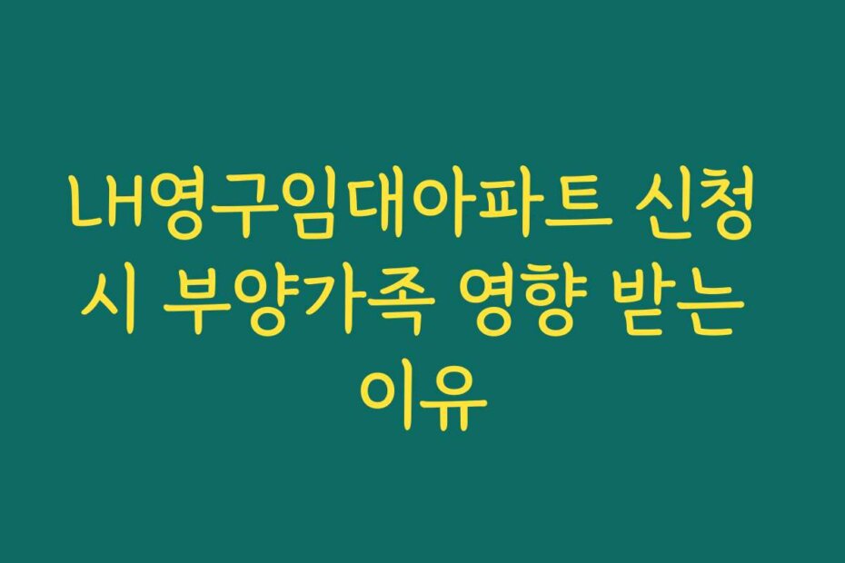 LH영구임대아파트 신청 시 부양가족 영향 받는 이유